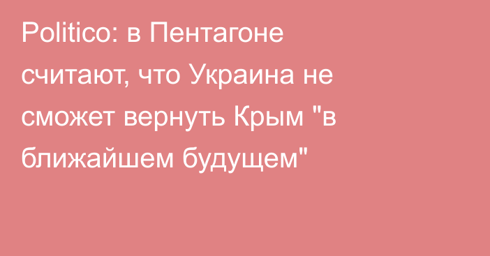 Politico: в Пентагоне считают, что Украина не сможет вернуть Крым 