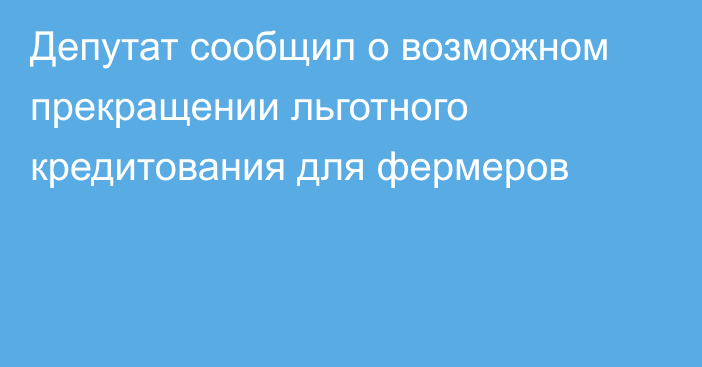 Депутат сообщил о возможном прекращении льготного  кредитования для фермеров