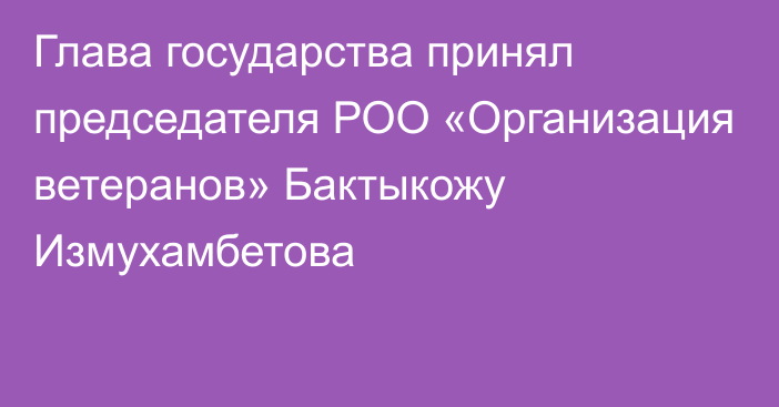 Глава государства принял председателя РОО «Организация ветеранов» Бактыкожу Измухамбетова