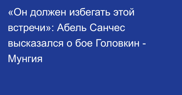 «Он должен избегать этой встречи»: Абель Санчес высказался о бое Головкин - Мунгия