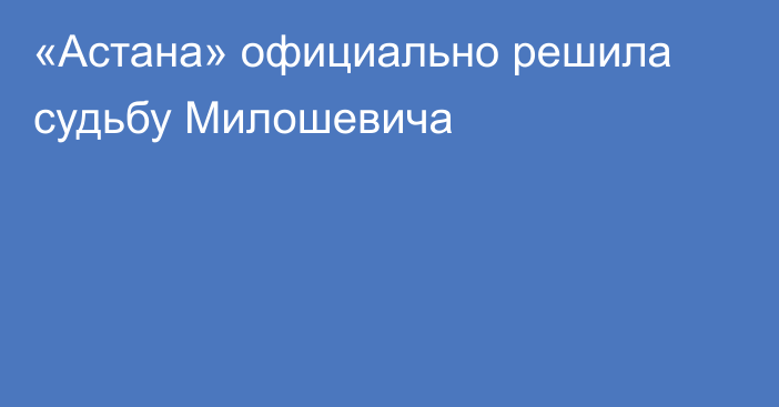 «Астана» официально решила судьбу Милошевича