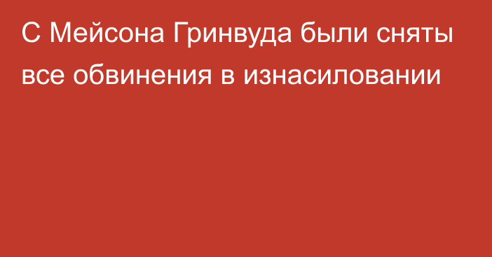 С Мейсона Гринвуда были сняты все обвинения в изнасиловании