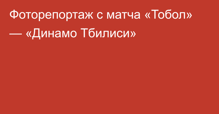 Фоторепортаж с матча «Тобол» — «Динамо Тбилиси»