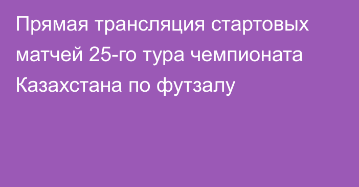 Прямая трансляция стартовых матчей 25-го тура чемпионата Казахстана по футзалу