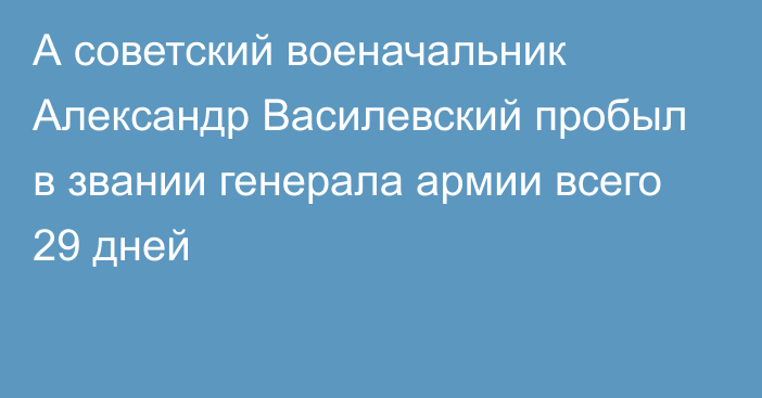 А советский военачальник Александр Василевский пробыл в звании генерала армии всего 29 дней