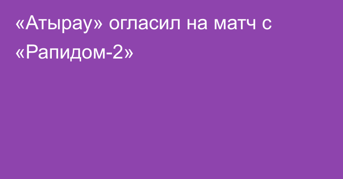 «Атырау» огласил  на матч с «Рапидом-2»