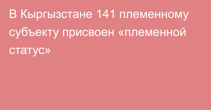 В Кыргызстане 141 племенному субъекту присвоен «племенной статус»