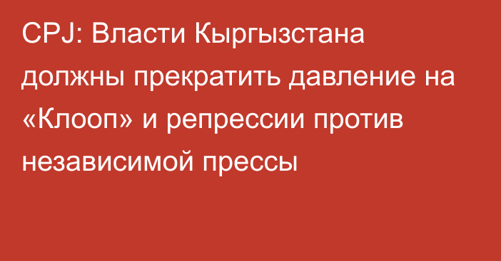 CPJ: Власти Кыргызстана должны прекратить давление на «Клооп» и репрессии против независимой прессы