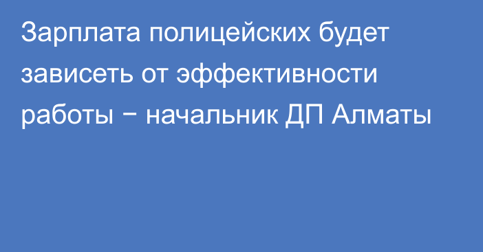 Зарплата полицейских будет зависеть от эффективности работы − начальник ДП Алматы