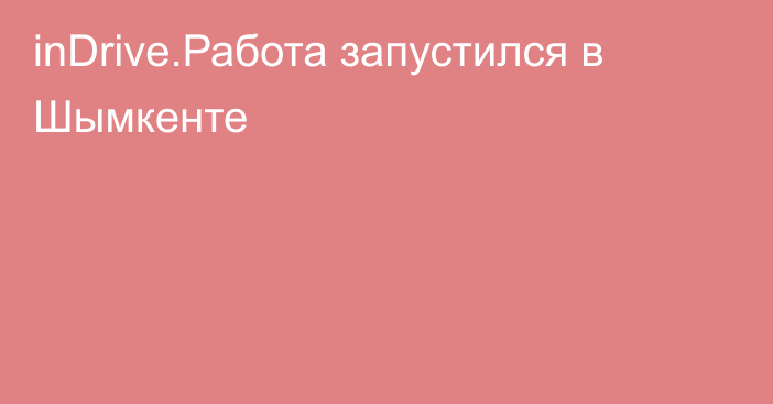 inDrive.Работа запустился в Шымкенте