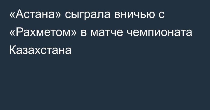 «Астана» сыграла вничью с «Рахметом» в матче чемпионата Казахстана