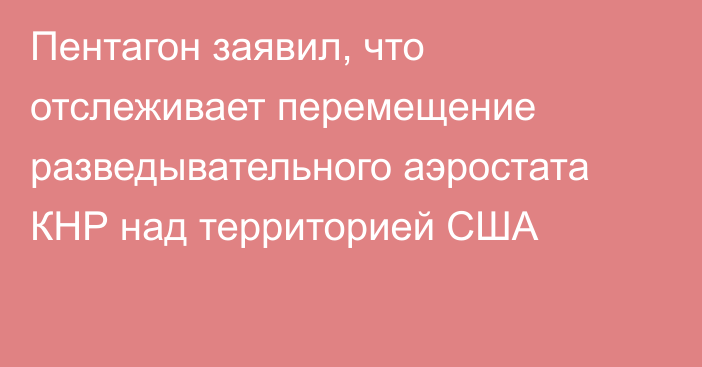 Пентагон заявил, что отслеживает перемещение разведывательного аэростата КНР над территорией США