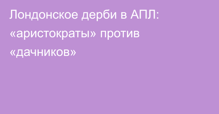 Лондонское дерби в АПЛ: «аристократы» против «дачников»