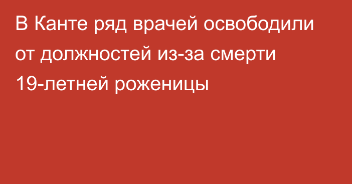 В Канте ряд врачей освободили от должностей из-за смерти 19-летней роженицы