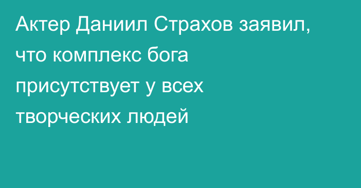 Актер Даниил Страхов заявил, что комплекс бога присутствует у всех творческих людей