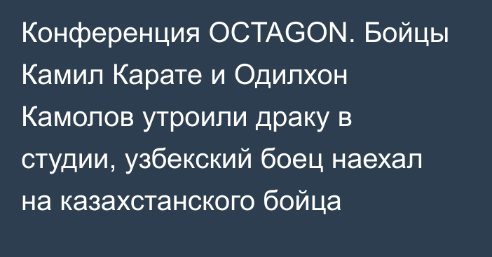 Конференция OCTAGON.  Бойцы Камил Карате и Одилхон Камолов утроили драку в студии, узбекский боец наехал на казахстанского бойца