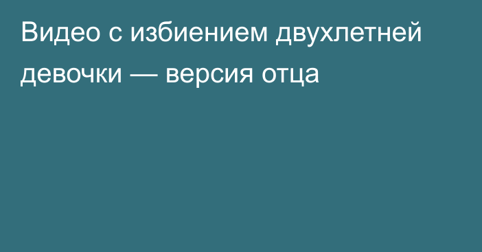 Видео с избиением двухлетней девочки — версия отца