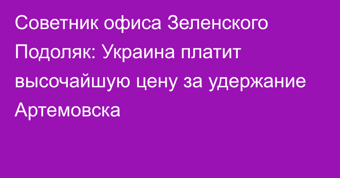 Советник офиса Зеленского Подоляк: Украина платит высочайшую цену за удержание Артемовска