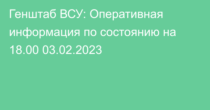 Генштаб ВСУ: Оперативная информация по состоянию на 18.00 03.02.2023