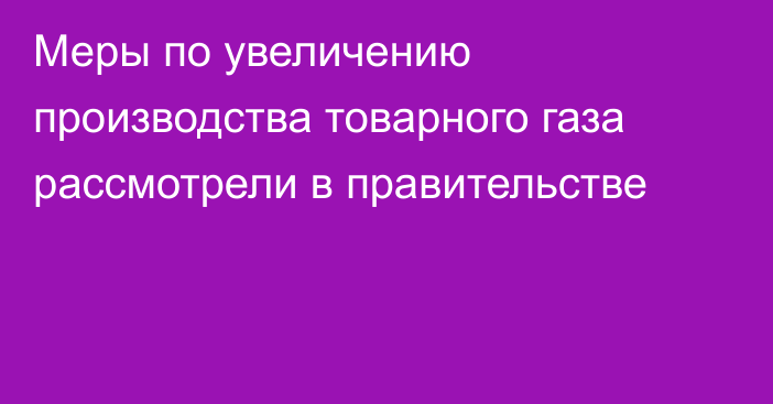 Меры по увеличению производства товарного газа рассмотрели в правительстве