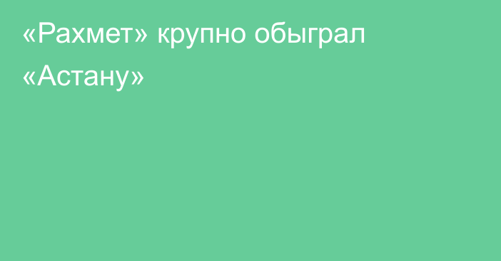 «Рахмет» крупно обыграл «Астану»