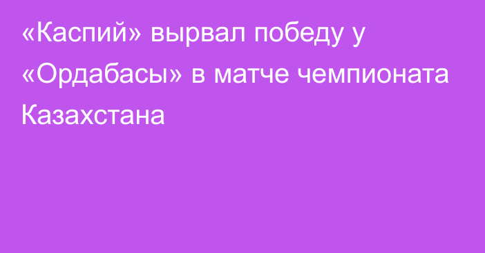 «Каспий» вырвал победу у «Ордабасы» в матче чемпионата Казахстана