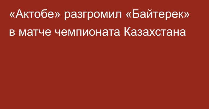 «Актобе» разгромил «Байтерек» в матче чемпионата Казахстана