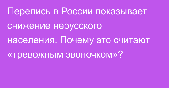 Перепись в России показывает снижение нерусского населения. Почему это считают «тревожным звоночком»?  