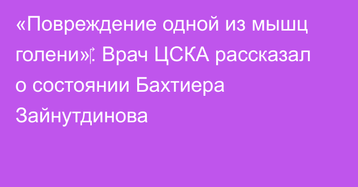 «Повреждение одной из мышц голени»‎. Врач ЦСКА рассказал о состоянии Бахтиера Зайнутдинова