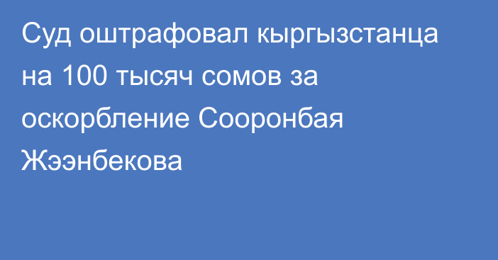 Суд оштрафовал кыргызстанца на 100 тысяч сомов за оскорбление Сооронбая Жээнбекова