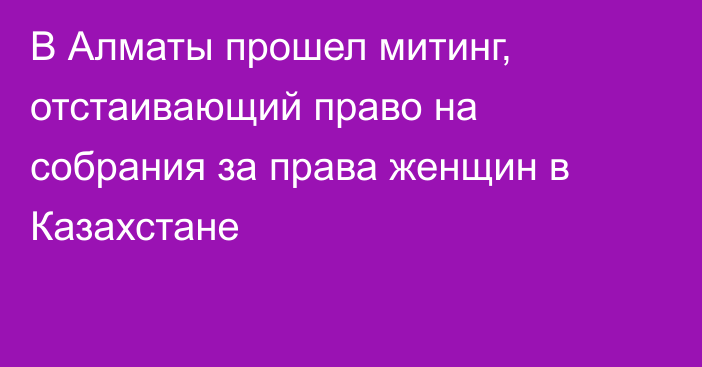 В Алматы прошел  митинг, отстаивающий право на собрания за права женщин в Казахстане