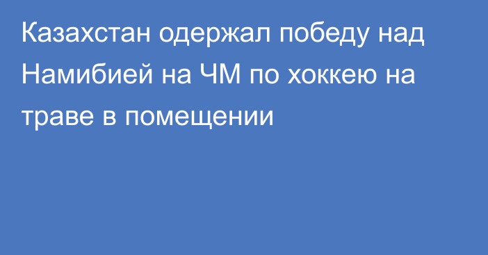 Казахстан одержал победу над Намибией на ЧМ по хоккею на траве в помещении