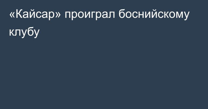 «Кайсар» проиграл боснийскому клубу