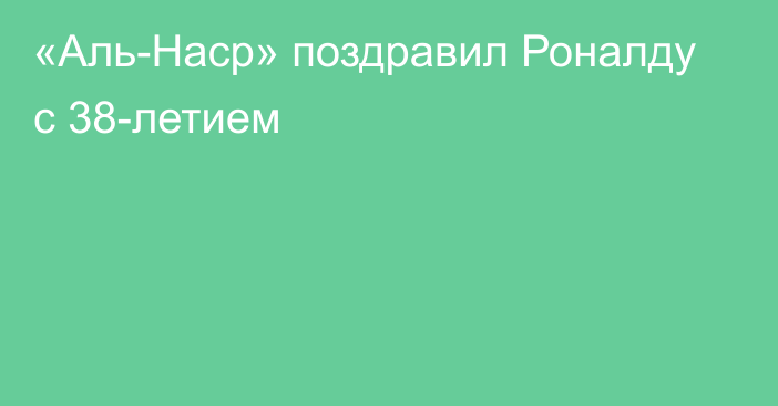 «Аль-Наср» поздравил Роналду с 38-летием