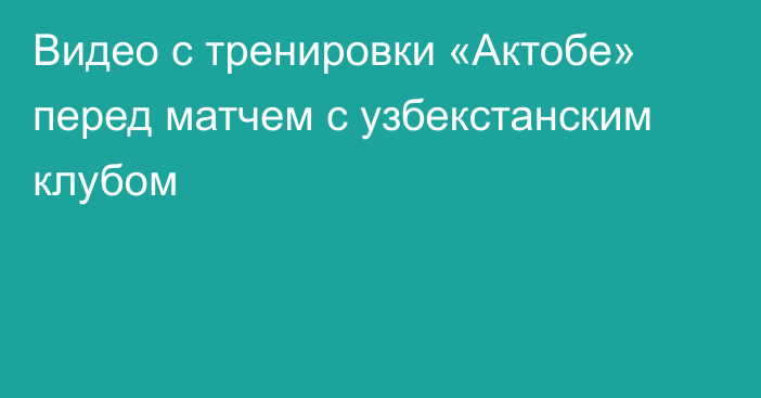 Видео с тренировки «Актобе» перед матчем с узбекстанским клубом