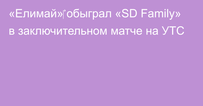 «Елимай»‎ обыграл «SD Family» в заключительном матче на УТС