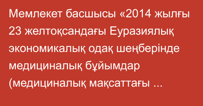 Мемлекет басшысы «2014 жылғы 23 желтоқсандағы Еуразиялық экономикалық одақ шеңберінде медициналық бұйымдар (медициналық мақсаттағы бұйымдар мен медициналық техника) айналысының бірыңғай қағидаттары мен қағидалары туралы келісімге өзгеріс енгізу туралы хаттаманы ратификациялау туралы» № 191-VII ҚРЗ Қазақстан Республикасының Заңына қол қойды