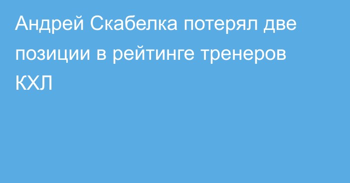 Андрей Скабелка потерял две позиции в рейтинге тренеров КХЛ