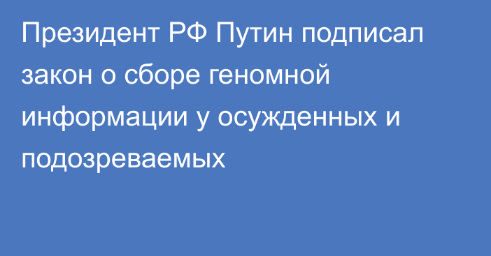 Президент РФ Путин подписал закон о сборе геномной информации у осужденных и подозреваемых