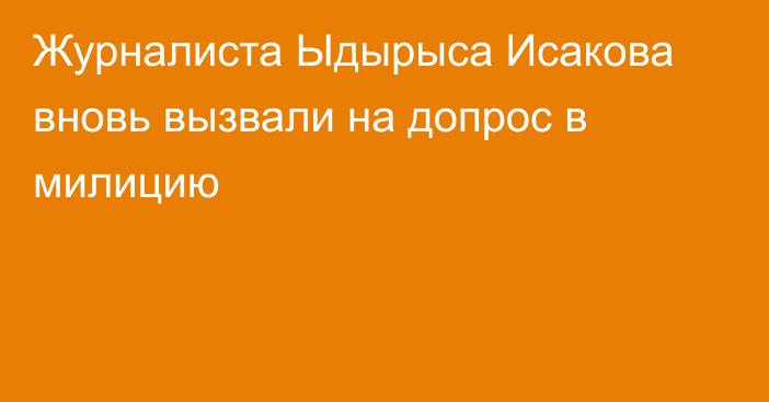 Журналиста Ыдырыса Исакова вновь вызвали на допрос в милицию