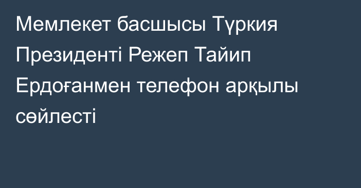 Мемлекет басшысы Түркия Президенті Режеп Тайип Ердоғанмен телефон арқылы сөйлесті