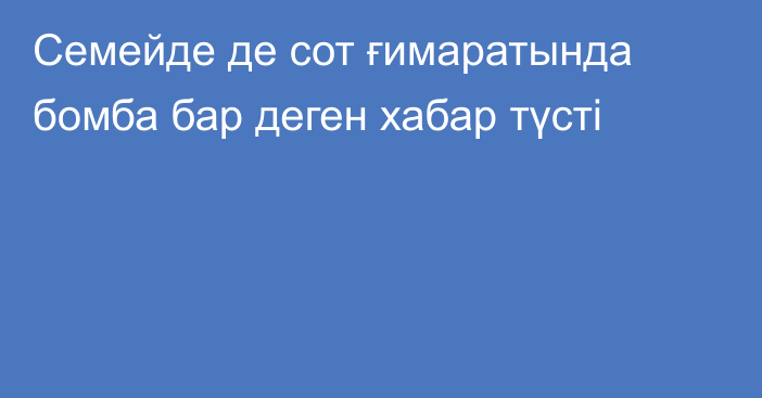 Семейде де сот ғимаратында бомба бар деген хабар түсті