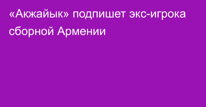 «Акжайык» подпишет экс-игрока сборной Армении