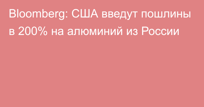 Bloomberg: США введут пошлины в 200% на алюминий из России