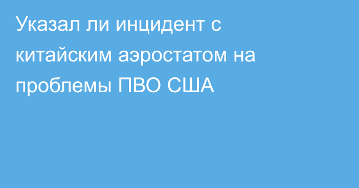 Указал ли инцидент с китайским аэростатом на проблемы ПВО США