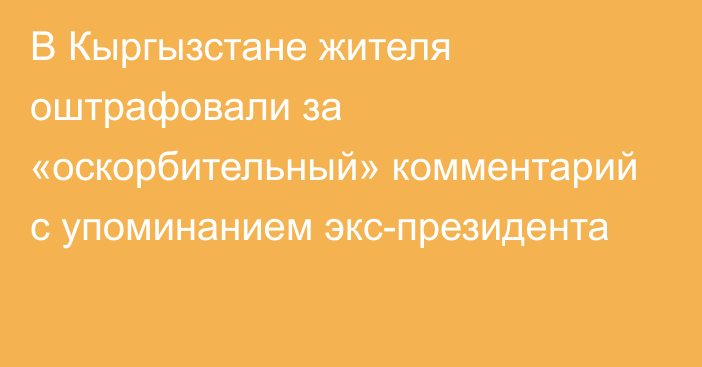 В Кыргызстане жителя оштрафовали за «оскорбительный» комментарий с упоминанием экс-президента