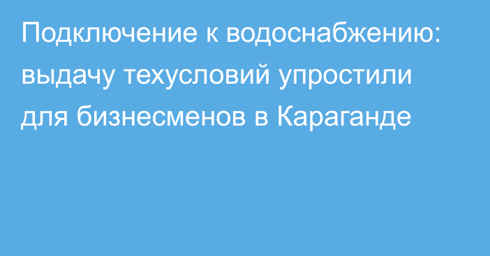 Подключение к водоснабжению: выдачу техусловий упростили для бизнесменов в Караганде