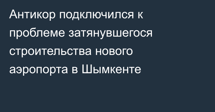 Антикор подключился к проблеме затянувшегося строительства нового аэропорта в Шымкенте