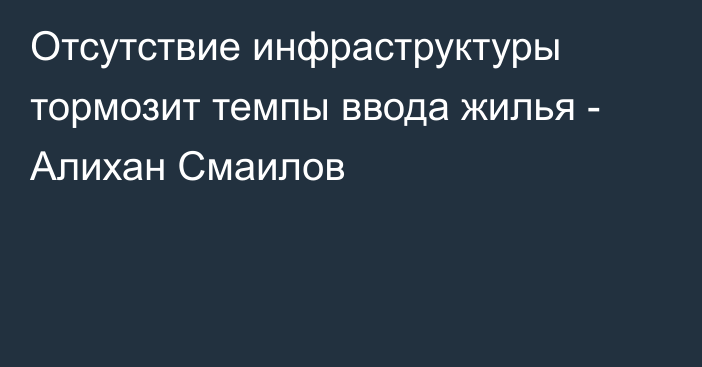 Отсутствие инфраструктуры тормозит темпы ввода жилья - Алихан Смаилов