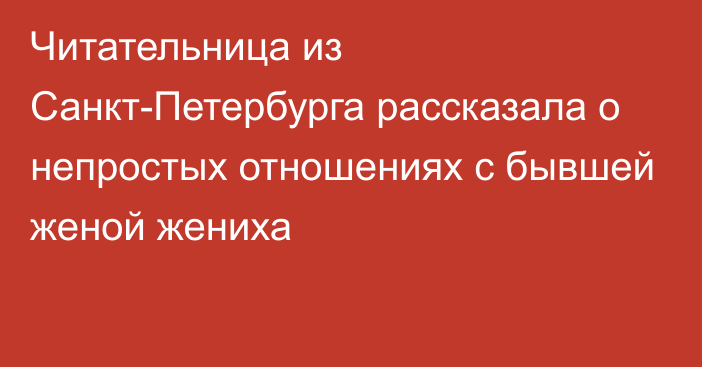 Читательница из Санкт-Петербурга рассказала о непростых отношениях с бывшей женой жениха